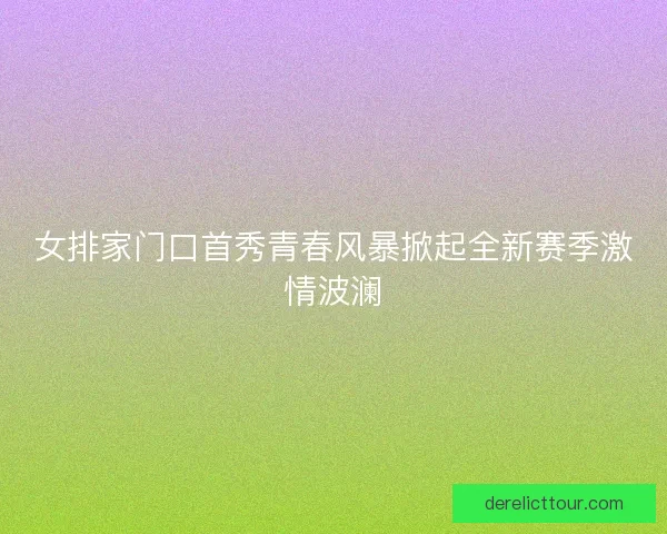 女排家门口首秀青春风暴掀起全新赛季激情波澜