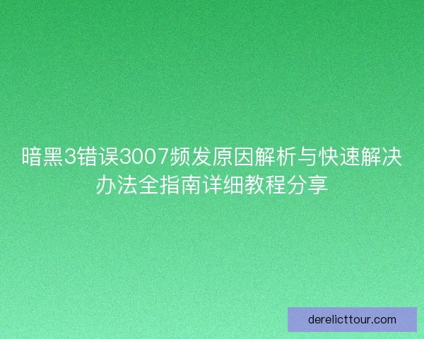 暗黑3错误3007频发原因解析与快速解决办法全指南详细教程分享