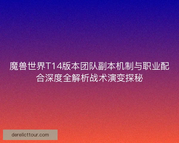 魔兽世界T14版本团队副本机制与职业配合深度全解析战术演变探秘
