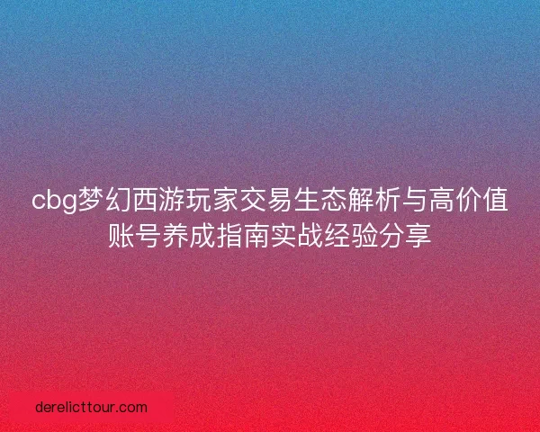 cbg梦幻西游玩家交易生态解析与高价值账号养成指南实战经验分享