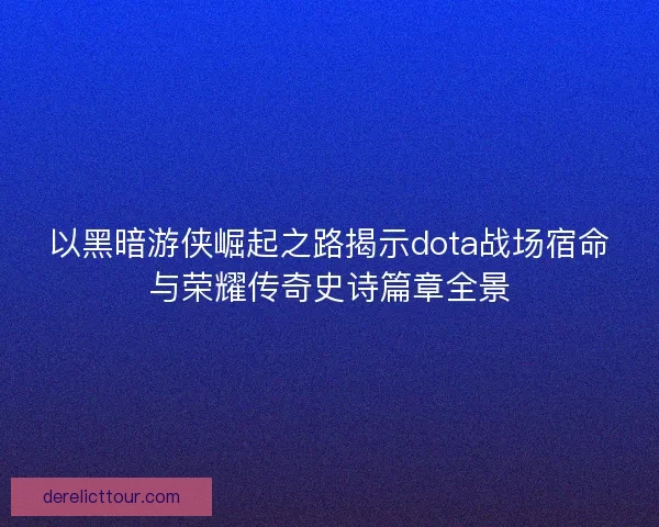 以黑暗游侠崛起之路揭示dota战场宿命与荣耀传奇史诗篇章全景