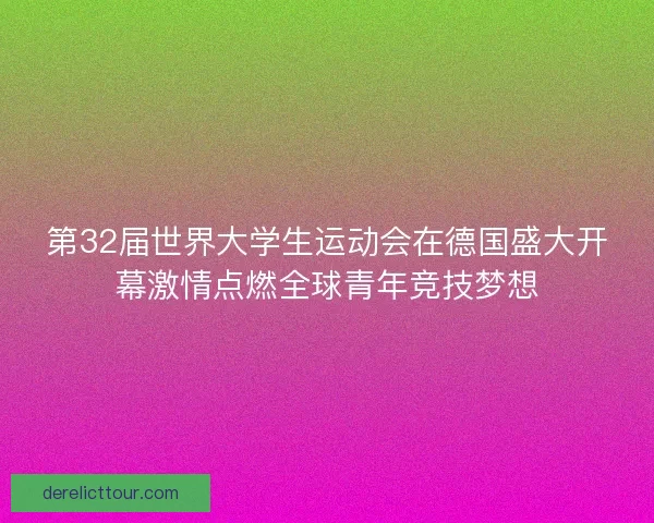 第32届世界大学生运动会在德国盛大开幕激情点燃全球青年竞技梦想