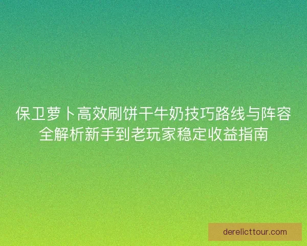 保卫萝卜高效刷饼干牛奶技巧路线与阵容全解析新手到老玩家稳定收益指南