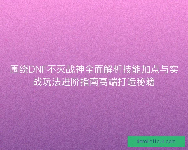围绕DNF不灭战神全面解析技能加点与实战玩法进阶指南高端打造秘籍
