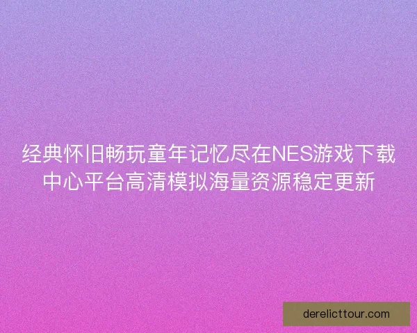 经典怀旧畅玩童年记忆尽在NES游戏下载中心平台高清模拟海量资源稳定更新